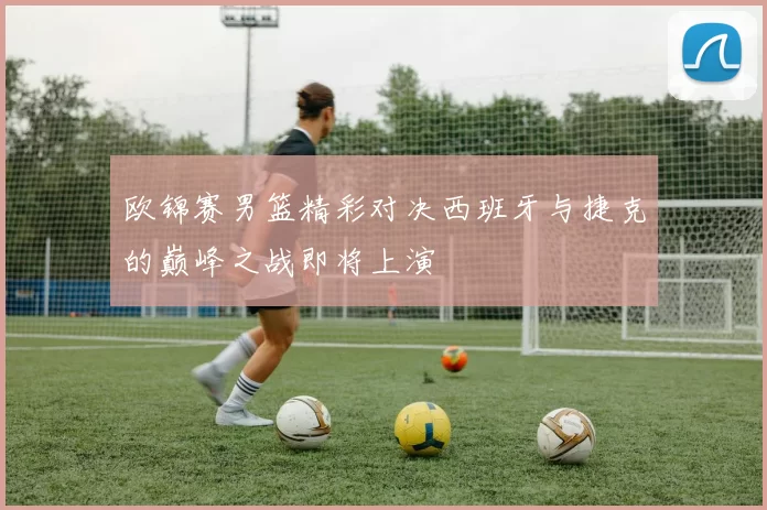 欧锦赛男篮精彩对决西班牙与捷克的巅峰之战即将上演