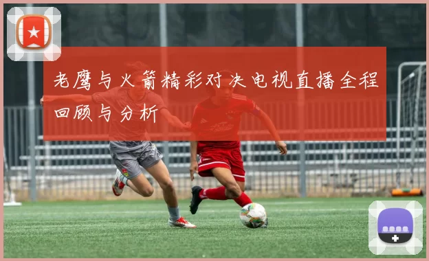 老鹰与火箭精彩对决电视直播全程回顾与分析