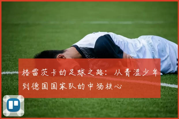 格雷茨卡的足球之路：从青涩少年到德国国家队的中场核心