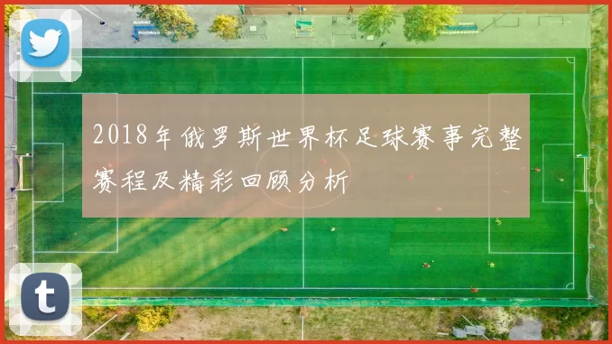 2018年俄罗斯世界杯足球赛事完整赛程及精彩回顾分析