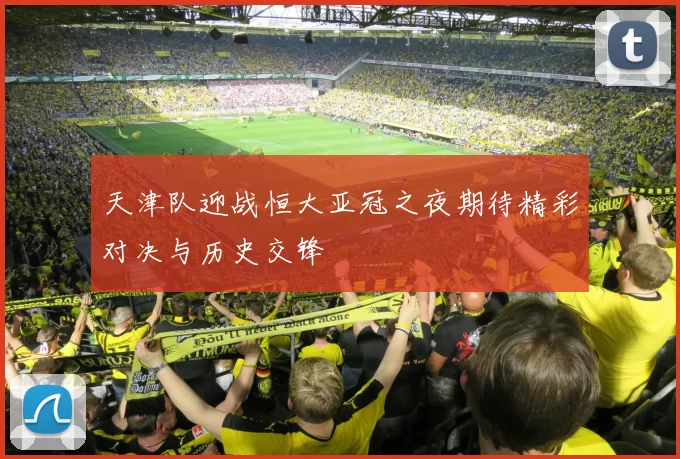 天津队迎战恒大亚冠之夜期待精彩对决与历史交锋