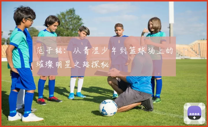 范子铭：从青涩少年到篮球场上的璀璨明星之路探秘