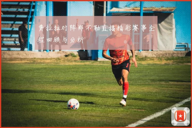 费拉拉对阵那不勒直播精彩赛事全程回顾与分析