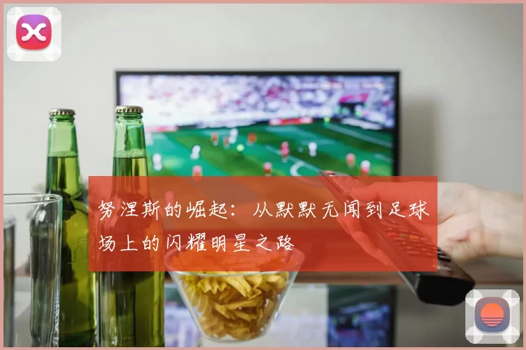 努涅斯的崛起：从默默无闻到足球场上的闪耀明星之路