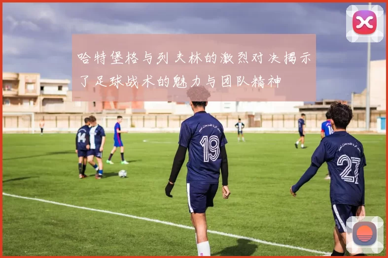 哈特堡格与列夫林的激烈对决揭示了足球战术的魅力与团队精神