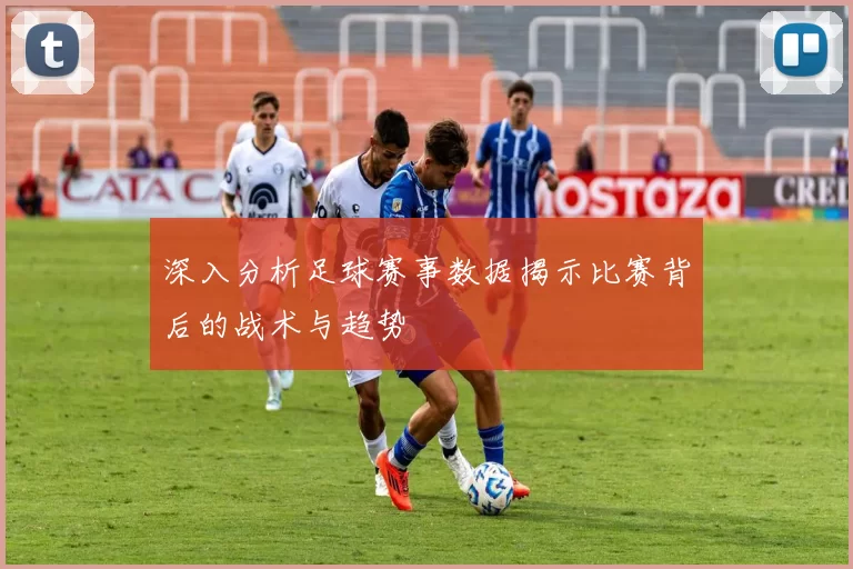 深入分析足球赛事数据揭示比赛背后的战术与趋势
