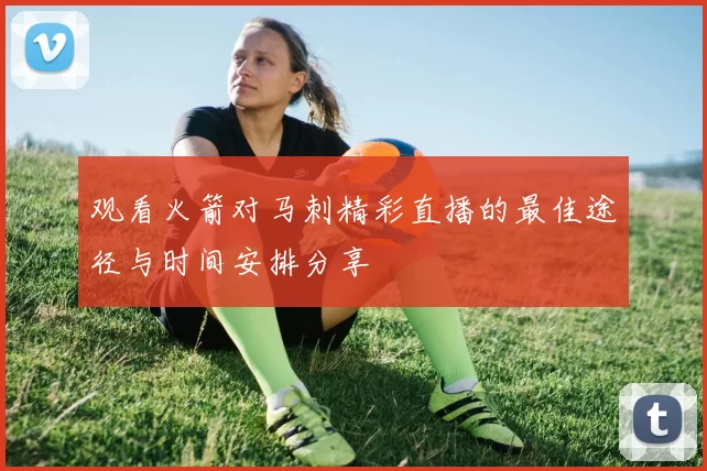 观看火箭对马刺精彩直播的最佳途径与时间安排分享