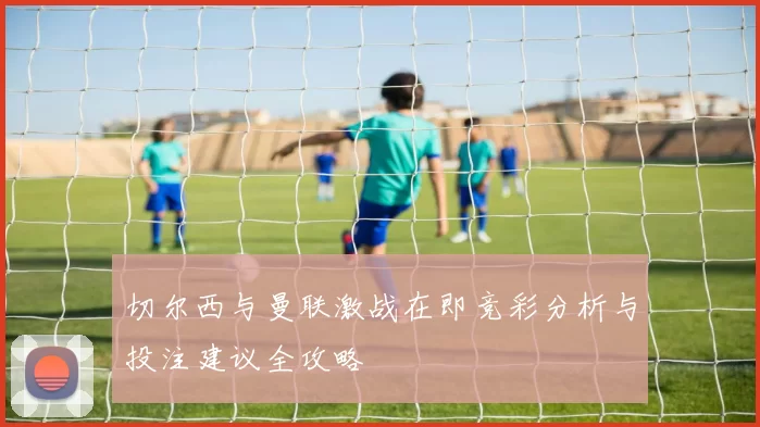 切尔西与曼联激战在即竞彩分析与投注建议全攻略