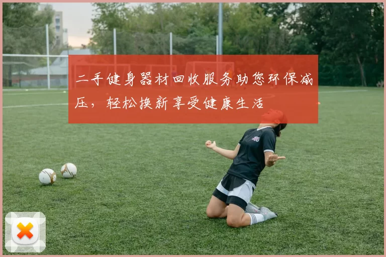 二手健身器材回收服务助您环保减压，轻松换新享受健康生活