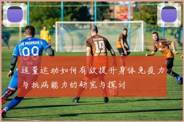适量运动如何有效提升身体免疫力与抗病能力的研究与探讨