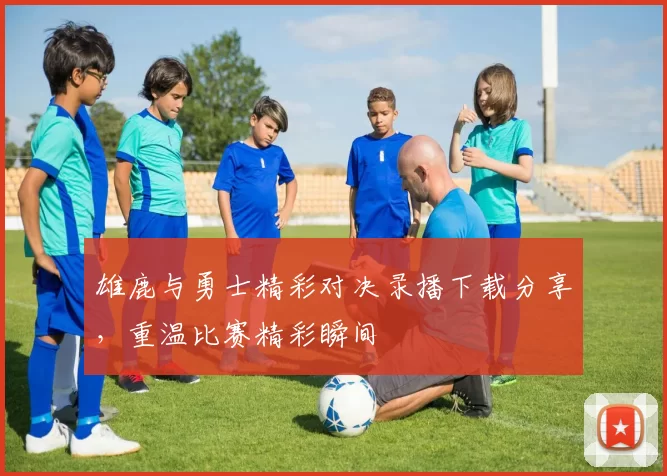 雄鹿与勇士精彩对决录播下载分享，重温比赛精彩瞬间