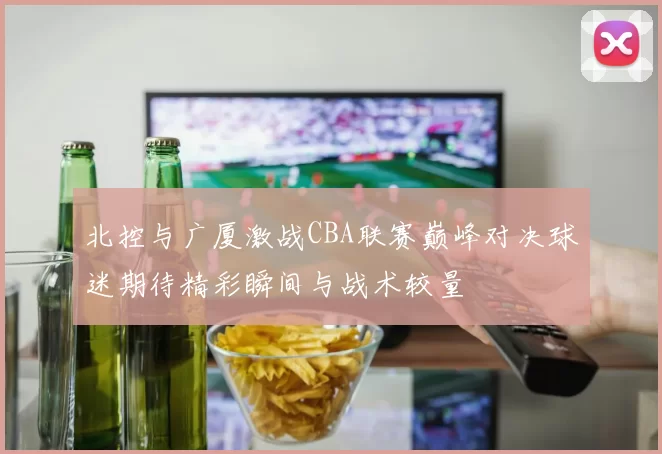 北控与广厦激战CBA联赛巅峰对决球迷期待精彩瞬间与战术较量