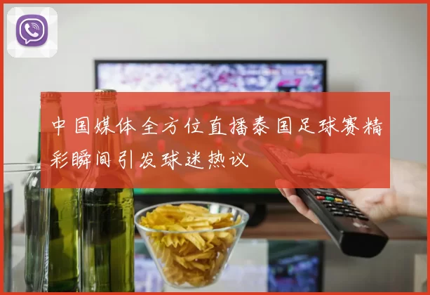 中国媒体全方位直播泰国足球赛精彩瞬间引发球迷热议