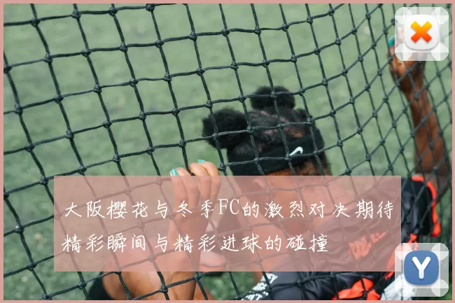 大阪樱花与冬季FC的激烈对决期待精彩瞬间与精彩进球的碰撞