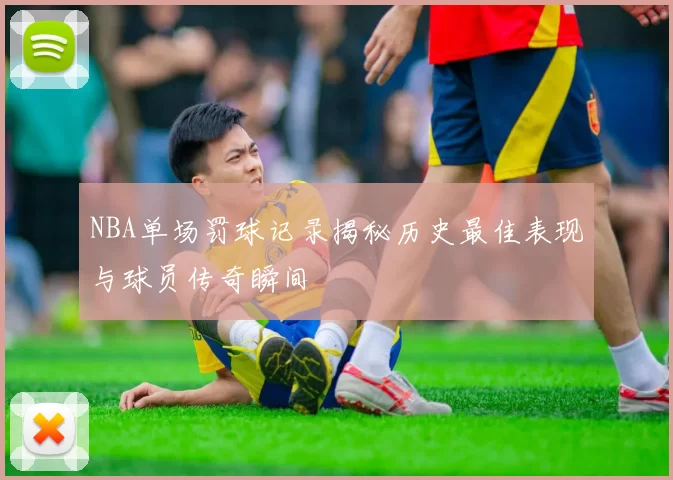 NBA单场罚球记录揭秘历史最佳表现与球员传奇瞬间
