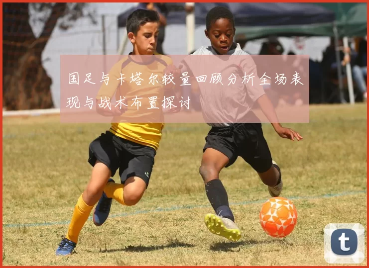 国足与卡塔尔较量回顾分析全场表现与战术布置探讨
